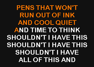 PENS THAT WON'T
RUN OUT OF INK
AND COOL QUIET
AND TIMETO THINK
SHOULDN'TI HAVE THIS
SHOULDN'TI HAVE THIS
SHOULDN'TI HAVE
ALL OF THIS AND