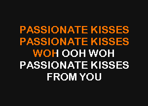 PASSIONATE KISSES
PASSIONATE KISSES
WOH OOH WOH
PASSIONATE KISSES
FROM YOU