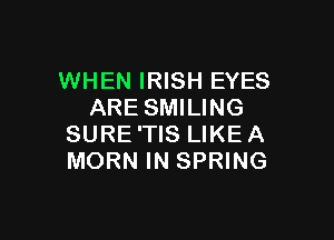 WHEN IRISH EYES
ARE SMILING

SURE'TIS LIKEA
MORN IN SPRING