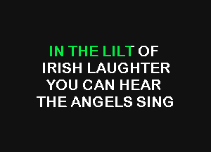 IN THE LILT OF
IRISH LAUGHTER

YOU CAN HEAR
THE ANGELS SING