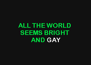 ALL THE WORLD

SEEMS BRIGHT
AND GAY