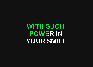 WITH SUCH

POWER IN
YOUR SMILE