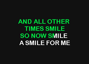 AND ALL OTHER
TIMES SMILE

80 NOW SMILE
A SMILE FOR ME