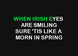 WHEN IRISH EYES
ARE SMILING

SURE'TIS LIKEA
MORN IN SPRING