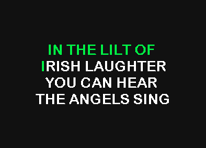 IN THE LILT OF
IRISH LAUGHTER

YOU CAN HEAR
THE ANGELS SING