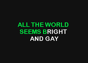 ALL THE WORLD

SEEMS BRIGHT
AND GAY