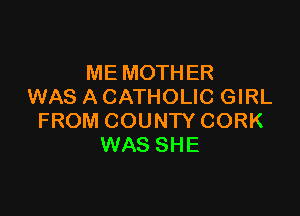 ME MOTHER
WAS A CATHOLIC GIRL

FROM COUNTY CORK
WAS SHE