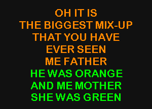 OH IT IS
THE BIGGEST MlX-UP
THAT YOU HAVE
EVER SEEN
ME FATHER
HEWAS ORANGE

AND ME MOTHER
SHEWAS GREEN