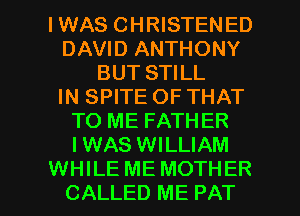 IWAS CHRISTENED
DAVID ANTHONY
BUT STILL
IN SPITE OF THAT
TO ME FATHER
IWAS WILLIAM

WHILE ME MOTHER
CALLED ME PAT l