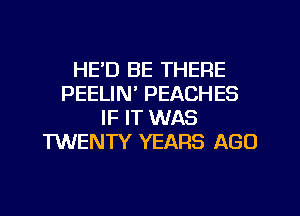 HE'D BE THERE
PEELIN' PEACHES
IF IT WAS
TWENTY YEARS AGO