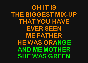 OH IT IS
THE BIGGEST MlX-UP
THAT YOU HAVE
EVER SEEN
ME FATHER
HEWAS ORANGE

AND ME MOTHER
SHEWAS GREEN
