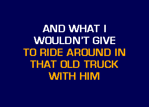 AND WHAT I
WOULDN'T GIVE
TO RIDE AROUND IN

THAT OLD TRUCK
WITH HIM