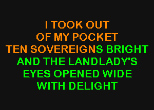 ITOOK OUT
OF MY POCKET
TEN SOVEREIGNS BRIGHT
AND THE LANDLADY'S
EYES OPENED WIDE
WITH DELIGHT