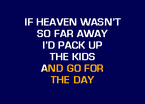 IF HEAVEN WASN'T
SO FAR AWAY
PD PACK UP

THE KIDS
AND GO FOR
THE DAY