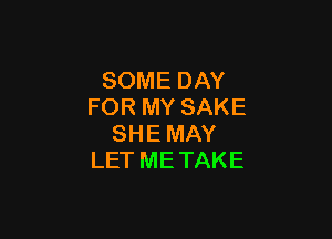 SOME DAY
FOR MY SAKE

SHE MAY
LET ME TAKE