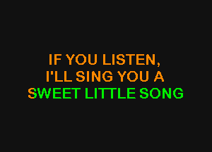 IF YOU LISTEN,

I'LL SING YOU A
SWEET LITTLE SONG