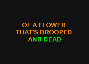 OF A FLOWER

THAT'S DROOPED
AN D D EAD