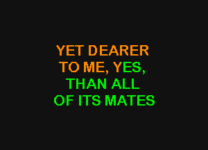 YET DEARER
TO ME, YES,

THAN ALL
OF ITS MATES