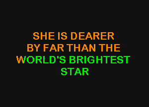 SHE IS DEARER
BY FAR THAN THE

WORLD'S BRIGHTEST
STAR