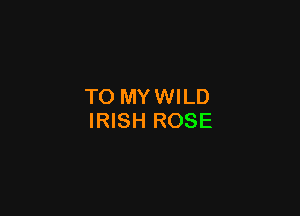 TO MY WILD

IRISH ROSE