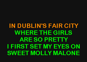 IN DUBLIN'S FAIR CITY
WHERETHEGIRLS
ARE SO PREI IY

I FIRST SET MY EYES 0N
SWEET MOLLY MALONE