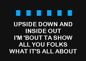 DDUDDU

UPSIDE DOWN AND
INSIDE OUT
I'M 'BOUT TA SHOW
ALL YOU FOLKS

WHAT IT'S ALL ABOUT l