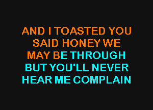 AND I TOASTED YOU
SAID HONEYWE
MAY BETHROUGH
BUT YOU'LL NEVER
HEAR ME COMPLAIN