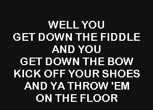 WELL YOU
GET DOWN THE FIDDLE
AND YOU
GET DOWN THE BOW
KICK OFF YOUR SHOES
AND YA THROW 'EM
ON THE FLOOR