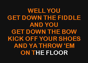 WELL YOU
GET DOWN THE FIDDLE
AND YOU
GET DOWN THE BOW
KICK OFF YOUR SHOES
AND YA THROW 'EM
ON THE FLOOR