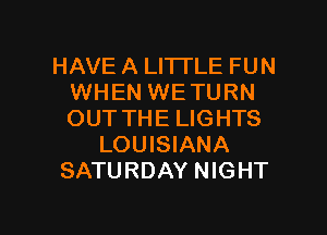HAVE A LITTLE FUN
WHEN WETURN
OUT THE LIGHTS

LOUISIANA

SATURDAY NIGHT

g