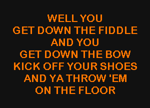 WELL YOU
GET DOWN THE FIDDLE
AND YOU
GET DOWN THE BOW
KICK OFF YOUR SHOES
AND YA THROW 'EM
ON THE FLOOR