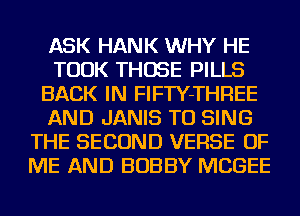ASK HANK WHY HE
TOOK THOSE PILLS
BACK IN FIFTY-THREE
AND JANIS TO SING
THE SECOND VERSE OF
ME AND BOBBY MCGEE