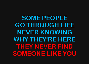 SOME PEOPLE
GO THROUGH LIFE
NEVER KNOWING
WHY THEY'RE HERE