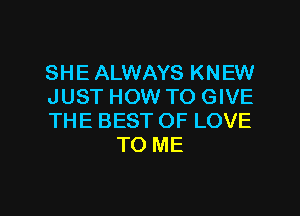 SHE ALWAYS KNEW

JUST HOW TO GIVE

THE BEST OF LOVE
TO ME

g