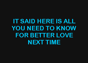 IT SAID HERE IS ALL
YOU NEED TO KNOW
FOR BETTER LOVE
NEXT TIME