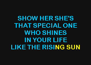 SHOW HER SHE'S
THAT SPECIAL ONE
WHO SHINES
IN YOUR LIFE
LIKETHE RISING SUN