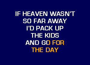 IF HEAVEN WASN'T
SO FAR AWAY
PD PACK UP

THE KIDS
AND GO FOR
THE DAY