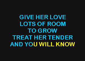 GIVE HER LOVE
LOTS OF ROOM
TO GROW
TREAT HER TENDER
AND YOU WILL KNOW
