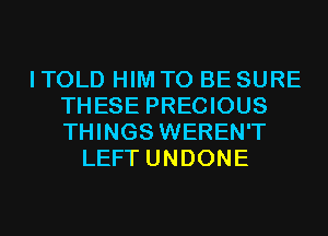 I TOLD HIM TO BE SURE
THESE PRECIOUS
THINGS WEREN'T

LEFT UNDONE