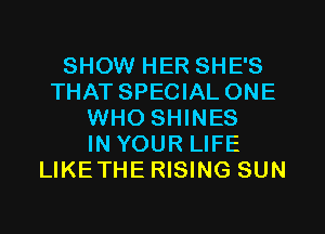 SHOW HER SHE'S
THAT SPECIAL ONE
WHO SHINES
IN YOUR LIFE
LIKETHE RISING SUN