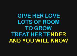 GIVE HER LOVE
LOTS OF ROOM
TO GROW
TREAT HER TENDER
AND YOU WILL KNOW