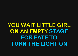 YOU WAIT LITI'LE GIRL
ON AN EMPTY STAGE
FOR FATE T0
TURN THE LIGHT 0N