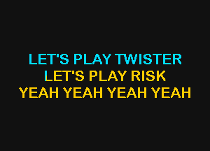LET'S PLAY TWISTER

LET'S PLAY RISK
YEAH YEAH YEAH YEAH
