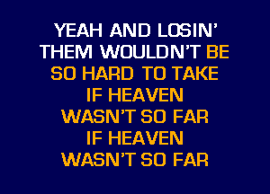 YEAH AND LOSIN'
THEM WOULDN'T BE
SO HARD TO TAKE
IF HEAVEN
WASN'T SO FAR
IF HEAVEN
WASN'T SO FAR