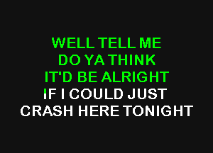 WELL TELL ME
D0 YA THINK
IT'D BE ALRIGHT
IF I COULD JUST
CRASH HERETONIGHT