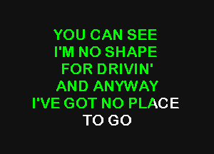 YOU CAN SEE
I'M NO SHAPE
FOR DRIVIN'

AND ANYWAY
I'VE GOT NO PLACE
TO GO