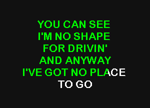 YOU CAN SEE
I'M NO SHAPE
FOR DRIVIN'

AND ANYWAY
I'VE GOT NO PLACE
TO GO