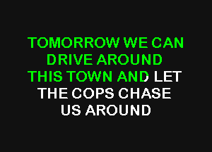 TOMORROW WE CAN
DRIVE AROUND
THIS TOWN AND LET
THECOPS CHASE
US AROUND