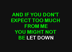 AND IF YOU DON'T
EXPECT TOO MUCH

FROM ME
YOU MIGHT NOT
BE LET DOWN