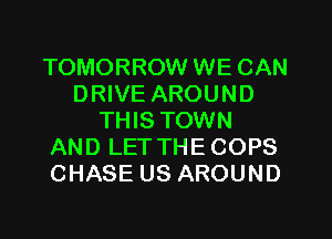 TOMORROW WE CAN
DRIVE AROUND
THIS TOWN
AND LETTHECOPS
CHASE US AROUND